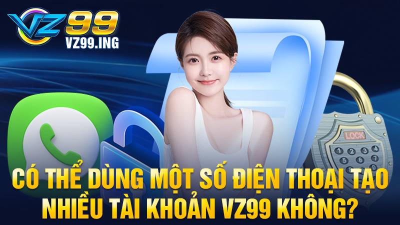 VZ99 34 Dùng một số điện thoại tạo nhiều tài khoản VZ99 được không?