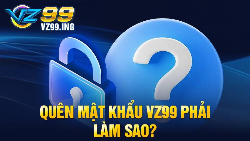 VZ99 33 Quên mật khẩu VZ99 lấy lại được không?